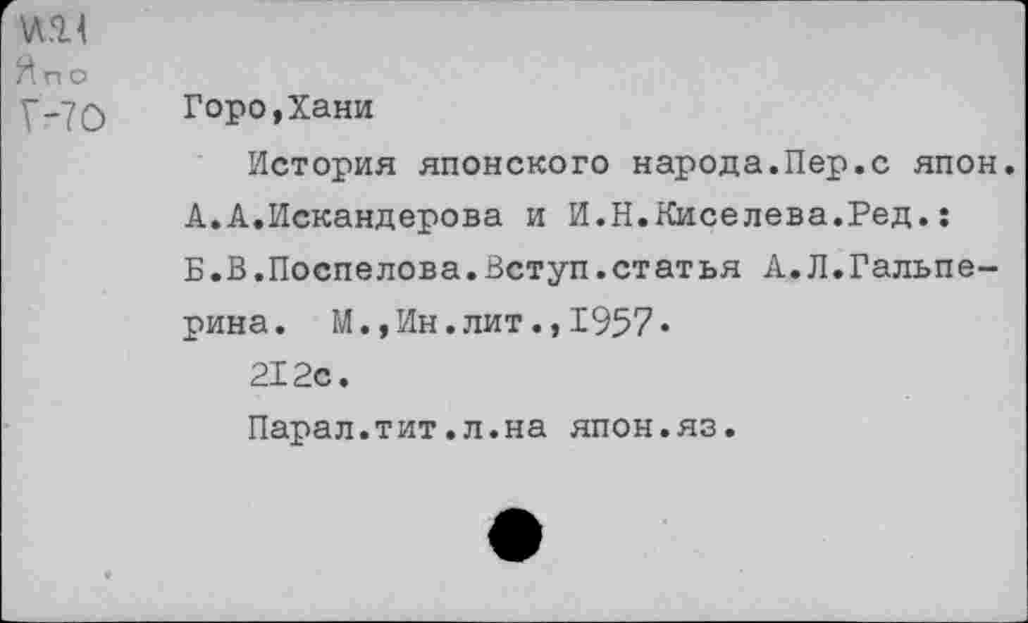 ﻿Я п о
у-уф Горо,Хани
История японского народа.Пер.с япон. А.А.Искандерова и И.Н.Киселева.Ред.: Б.В.Поспелова.Вступ.статья А.Л.Гальперина. М.,Ин.лит.,1957« 212с.
Парал.тит.л.на япон.яз.